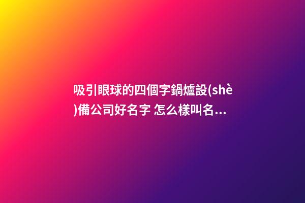 吸引眼球的四個字鍋爐設(shè)備公司好名字 怎么樣叫名字